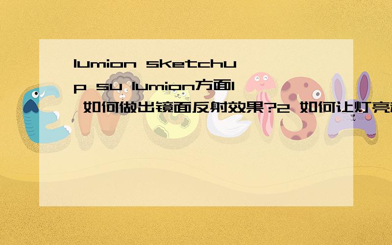 lumion sketchup su lumion方面1 如何做出镜面反射效果?2 如何让灯亮起来（打了灯光但是灯本身是不亮的……）su方面如何得到剖面（模型建好了,但是是不规则形状,不方便通过简单的删除来得到剖