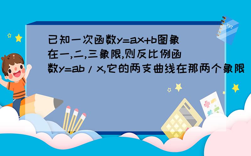 已知一次函数y=ax+b图象在一,二,三象限,则反比例函数y=ab/x,它的两支曲线在那两个象限