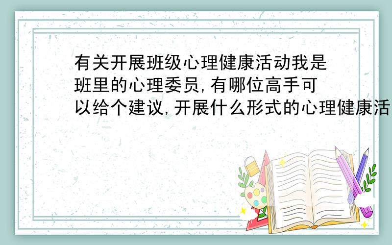 有关开展班级心理健康活动我是班里的心理委员,有哪位高手可以给个建议,开展什么形式的心理健康活动,让同学们能够感兴趣而且积极参与,有所收获?