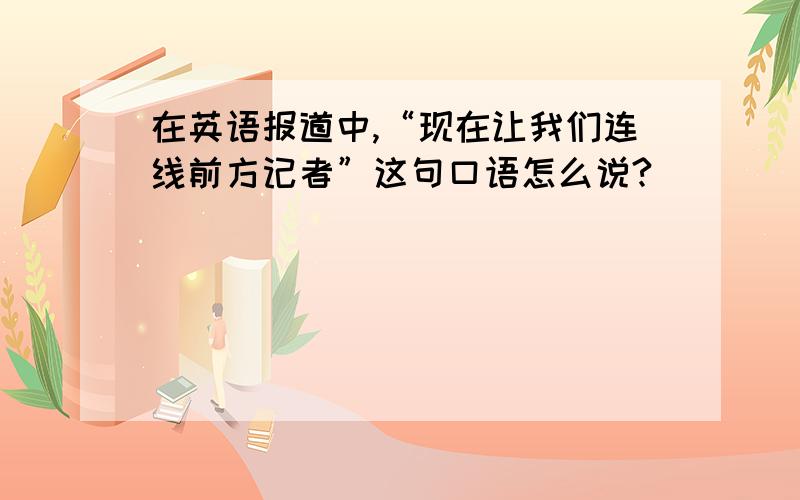 在英语报道中,“现在让我们连线前方记者”这句口语怎么说?