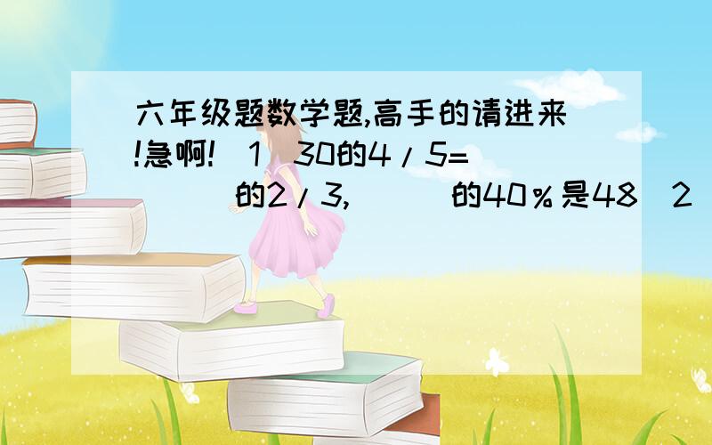 六年级题数学题,高手的请进来!急啊!（1）30的4/5=（  ）的2/3,（  ）的40％是48（2）某服装厂第一季度的产值是120万元,第二季度比第一季度增长3/8,第二季产值是（ ）万元.（3）一种商品原价是