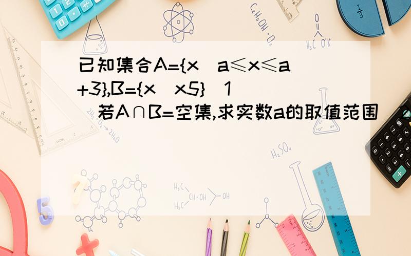 已知集合A={x|a≤x≤a+3},B={x|x5}(1)若A∩B=空集,求实数a的取值范围（2）若A∪B=B,求实数a的取值范围