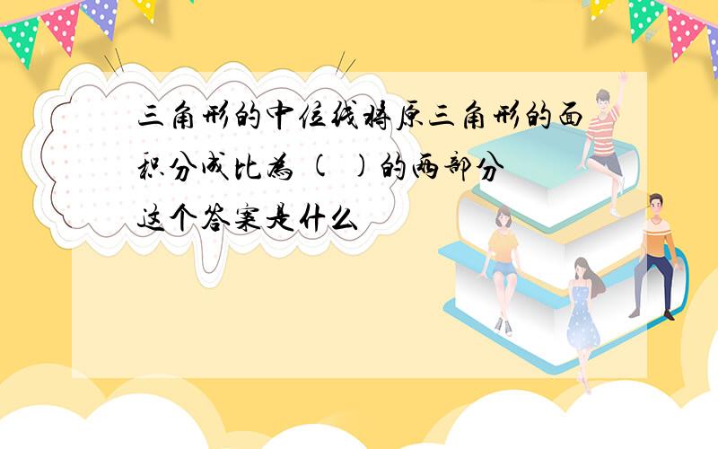 三角形的中位线将原三角形的面积分成比为 ( )的两部分 这个答案是什么