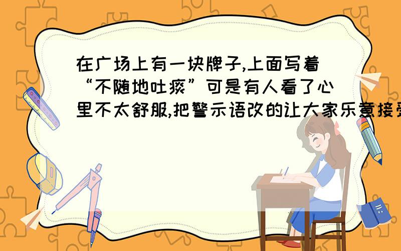 在广场上有一块牌子,上面写着“不随地吐痰”可是有人看了心里不太舒服,把警示语改的让大家乐意接受