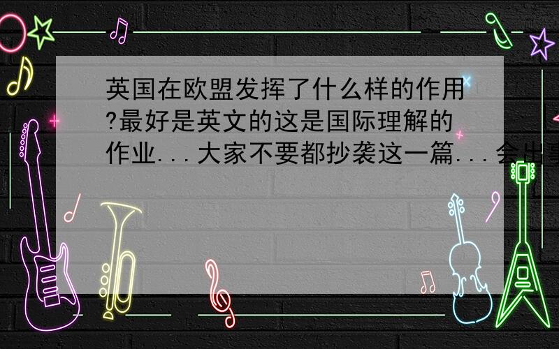 英国在欧盟发挥了什么样的作用?最好是英文的这是国际理解的作业...大家不要都抄袭这一篇...会出事的...