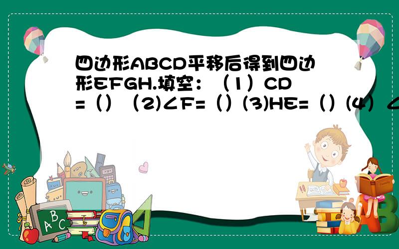 四边形ABCD平移后得到四边形EFGH.填空：（1）CD=（）（2)∠F=（）(3)HE=（）(4）∠D=（）看下面的图吧