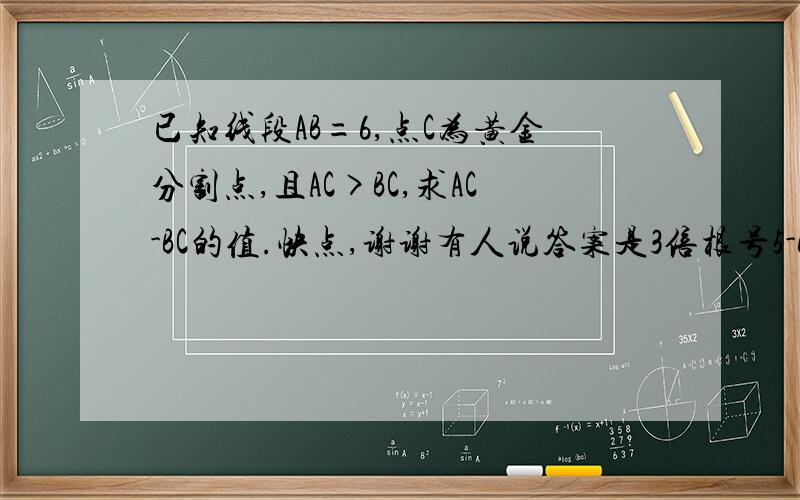 已知线段AB=6,点C为黄金分割点,且AC>BC,求AC-BC的值.快点,谢谢有人说答案是3倍根号5-6，还有，要写过程，快点，谢谢！