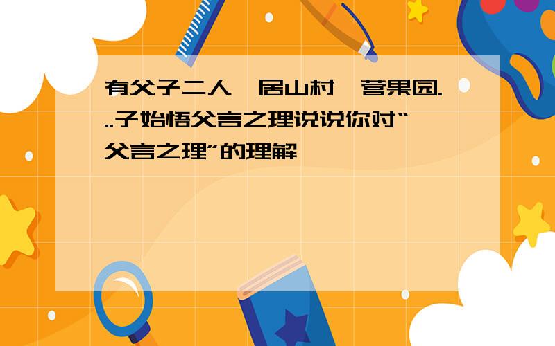 有父子二人,居山村,营果园...子始悟父言之理说说你对“父言之理”的理解