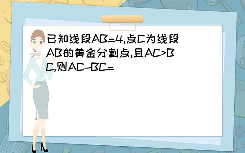 已知线段AB=4,点C为线段AB的黄金分割点,且AC>BC,则AC-BC=