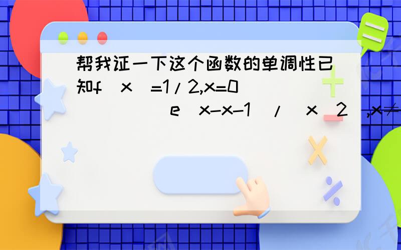 帮我证一下这个函数的单调性已知f(x)=1/2,x=0         (e^x-x-1)/(x^2),x≠0求证：f(x)在R上递增