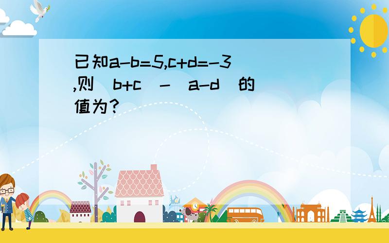 已知a-b=5,c+d=-3,则（b+c)-(a-d)的值为?