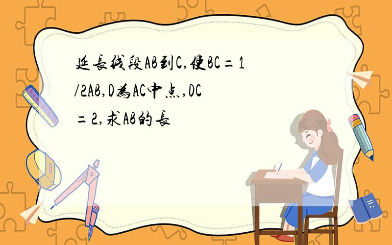 延长线段AB到C,使BC=1/2AB,D为AC中点,DC=2,求AB的长