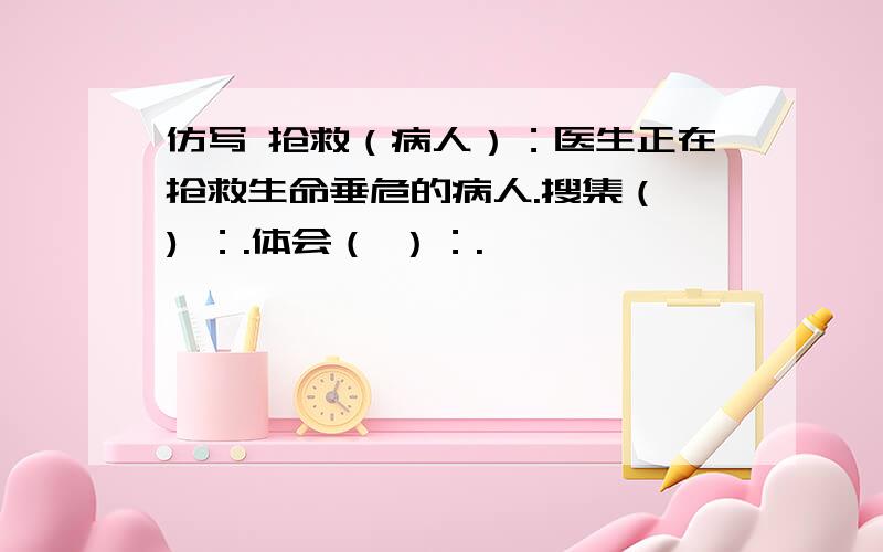 仿写 抢救（病人）：医生正在抢救生命垂危的病人.搜集（ ) ：.体会（ ）：.