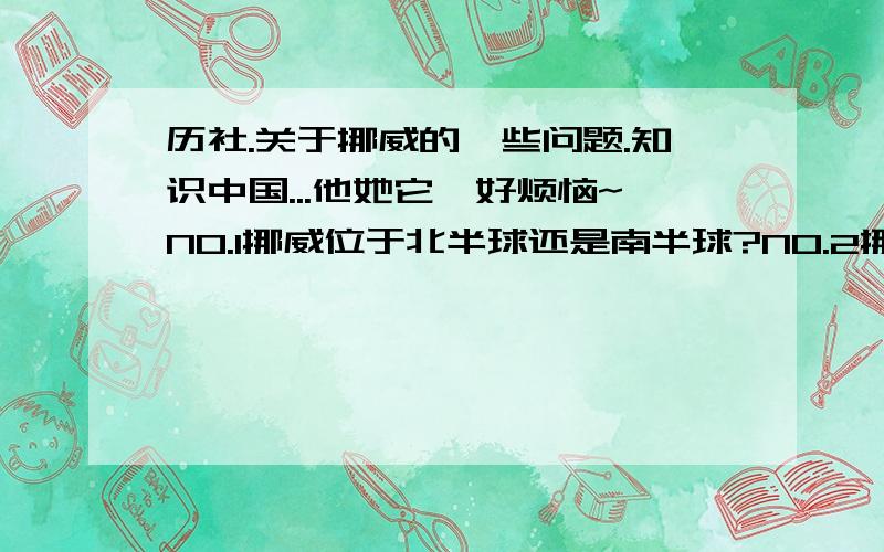 历社.关于挪威的一些问题.知识中国...他她它,好烦恼~NO.1挪威位于北半球还是南半球?NO.2挪威位于东半球还是西半球?NO.3挪威位于什么纬度带?NO.4挪威主要是什么气候区?