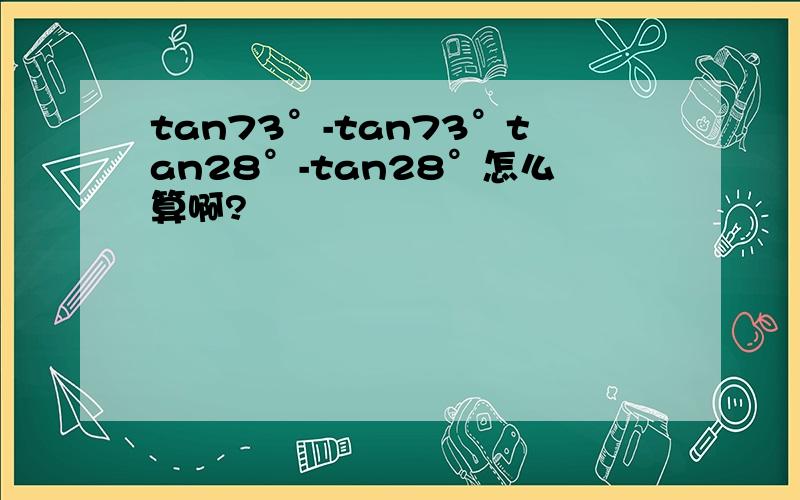 tan73°-tan73°tan28°-tan28°怎么算啊?