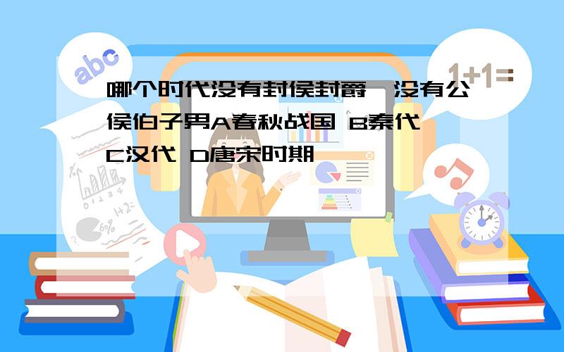 哪个时代没有封侯封爵,没有公侯伯子男A春秋战国 B秦代 C汉代 D唐宋时期