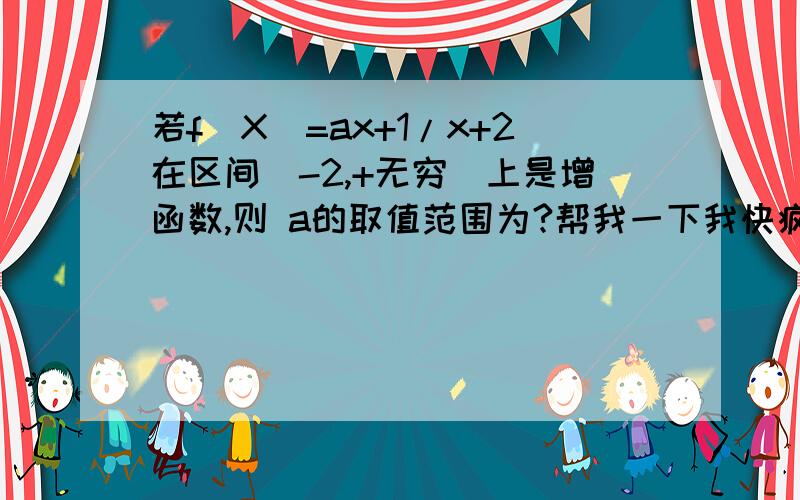 若f(X)=ax+1/x+2在区间（-2,+无穷）上是增函数,则 a的取值范围为?帮我一下我快疯了!