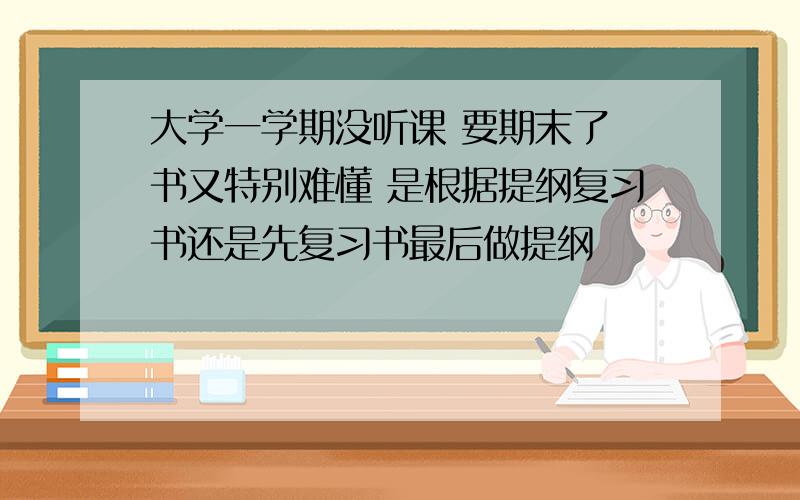 大学一学期没听课 要期末了 书又特别难懂 是根据提纲复习书还是先复习书最后做提纲