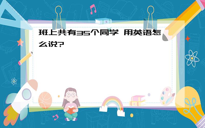 班上共有35个同学 用英语怎么说?