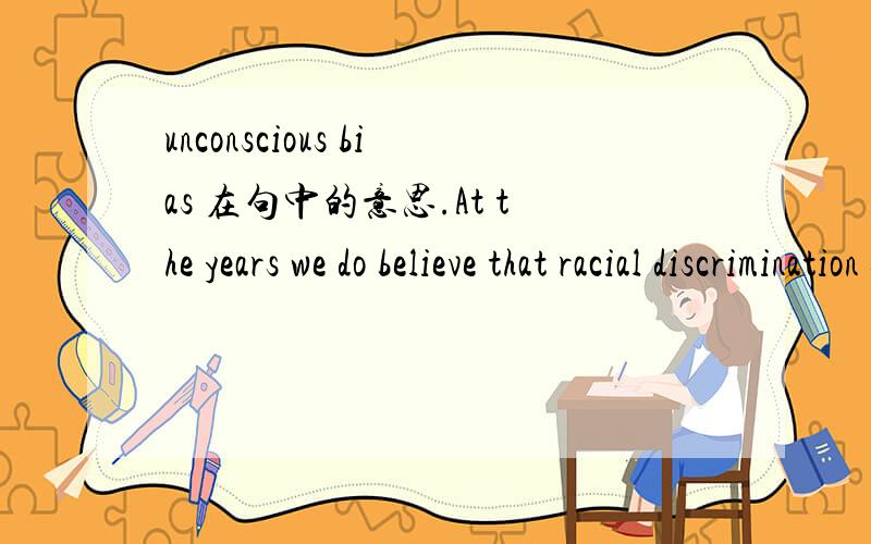 unconscious bias 在句中的意思.At the years we do believe that racial discrimination still occurs far too often in the employment context.And we also believe that stereotypes and unconscious bias contribute to this problem.