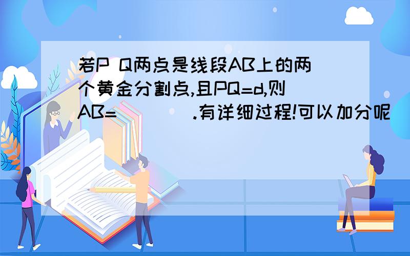 若P Q两点是线段AB上的两个黄金分割点,且PQ=d,则AB=____.有详细过程!可以加分呢