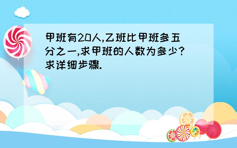 甲班有20人,乙班比甲班多五分之一,求甲班的人数为多少?求详细步骤.