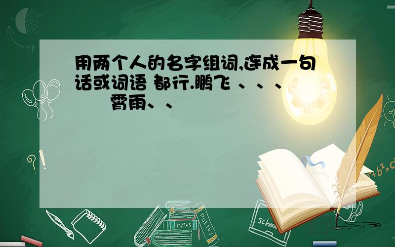 用两个人的名字组词,连成一句话或词语 都行.鹏飞 、、、      霄雨、、