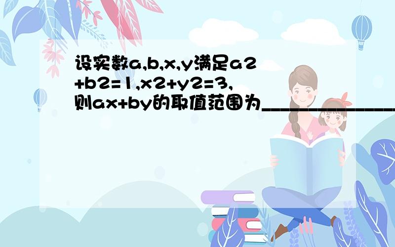 设实数a,b,x,y满足a2+b2=1,x2+y2=3,则ax+by的取值范围为_______________.我知道答案.要用到什么方法？