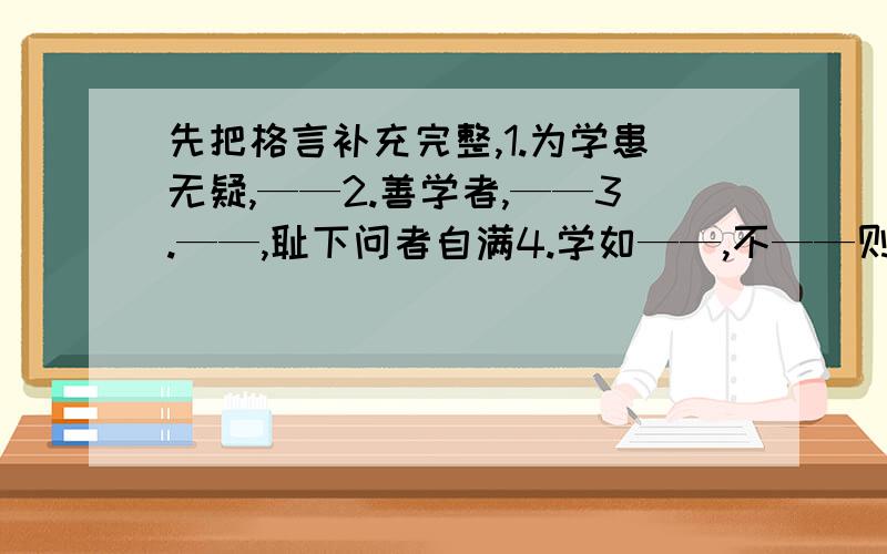 先把格言补充完整,1.为学患无疑,——2.善学者,——3.——,耻下问者自满4.学如——,不——则——问：那一句是有关勤奋上进的,那句是关于虚心好问的?还有哪些激发人奋进的格言?