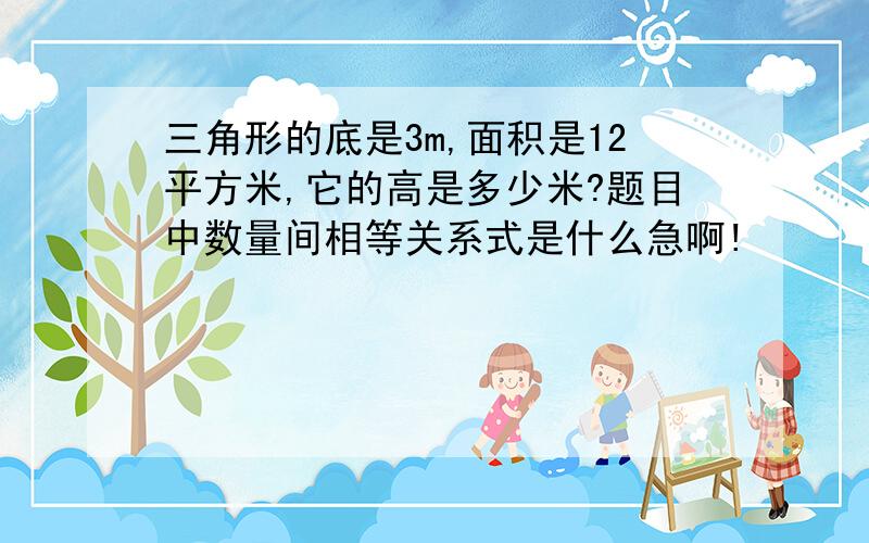 三角形的底是3m,面积是12平方米,它的高是多少米?题目中数量间相等关系式是什么急啊!