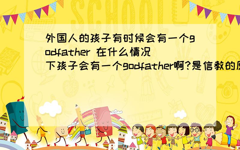 外国人的孩子有时候会有一个godfather 在什么情况下孩子会有一个godfather啊?是信教的原因吗?还是说爸爸妈妈死了才有的啊?那有没有godmother的啊?一般是什么人做godfather的?是教堂的牧师吗?