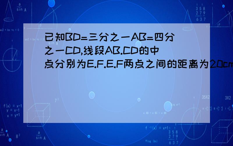 已知BD=三分之一AB=四分之一CD,线段AB.CD的中点分别为E.F.E.F两点之间的距离为20cm,求AB和CD的长度.