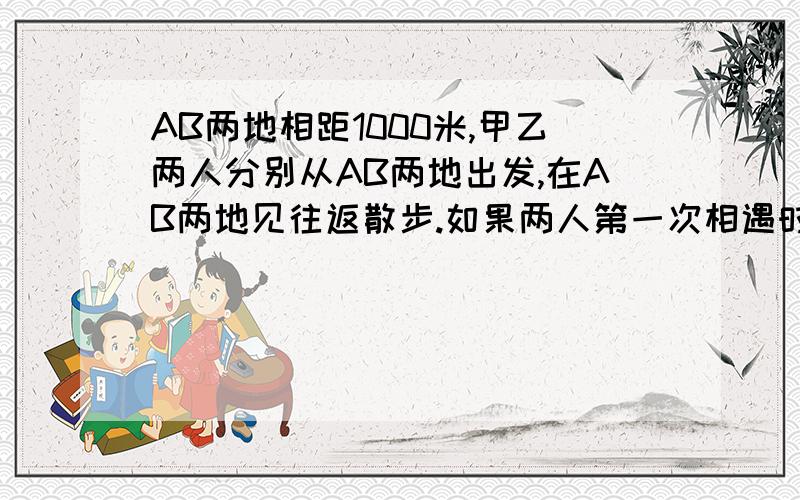 AB两地相距1000米,甲乙两人分别从AB两地出发,在AB两地见往返散步.如果两人第一次相遇时距AB两地的中点100米,那么,两人第二次相遇地点距第一次相遇地点多远?