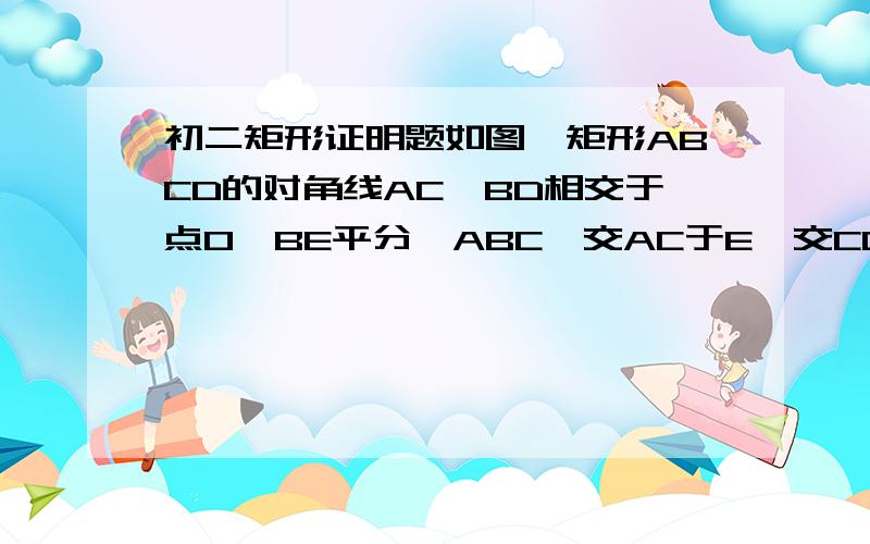 初二矩形证明题如图,矩形ABCD的对角线AC,BD相交于点O,BE平分∠ABC,交AC于E,交CD于F,且∩OBF=15°,求证OF=EF