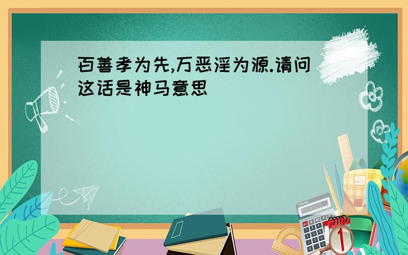 百善孝为先,万恶淫为源.请问这话是神马意思