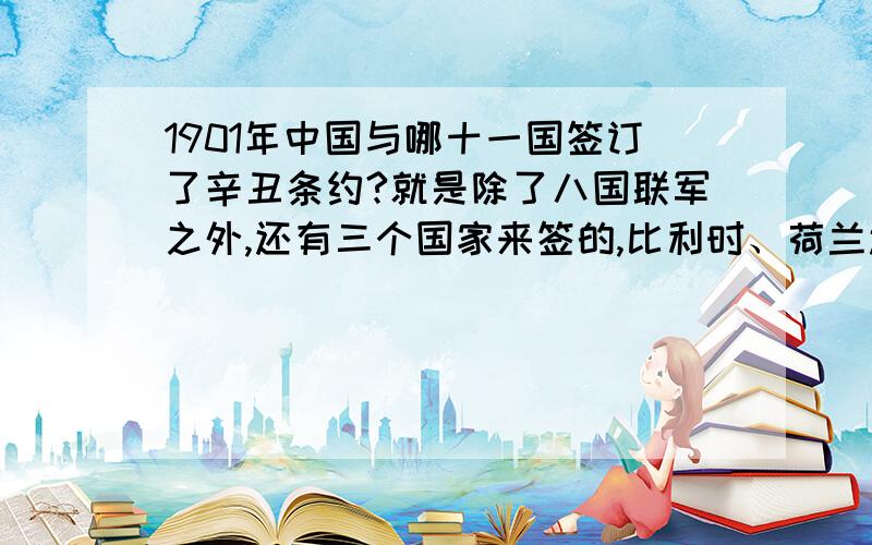 1901年中国与哪十一国签订了辛丑条约?就是除了八国联军之外,还有三个国家来签的,比利时、荷兰还有哪个?