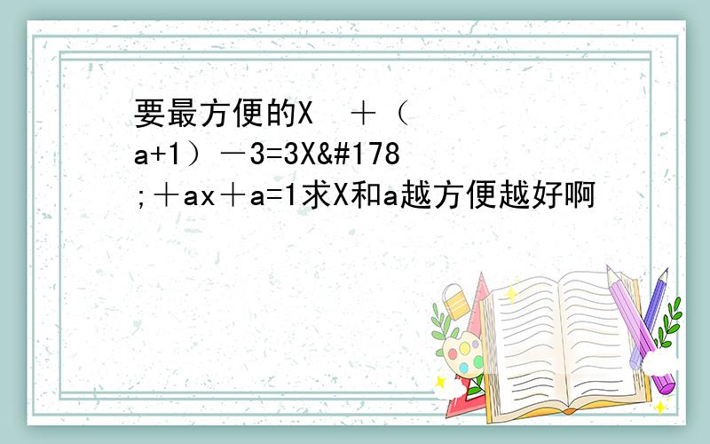 要最方便的X²＋（a+1）－3=3X²＋ax＋a=1求X和a越方便越好啊