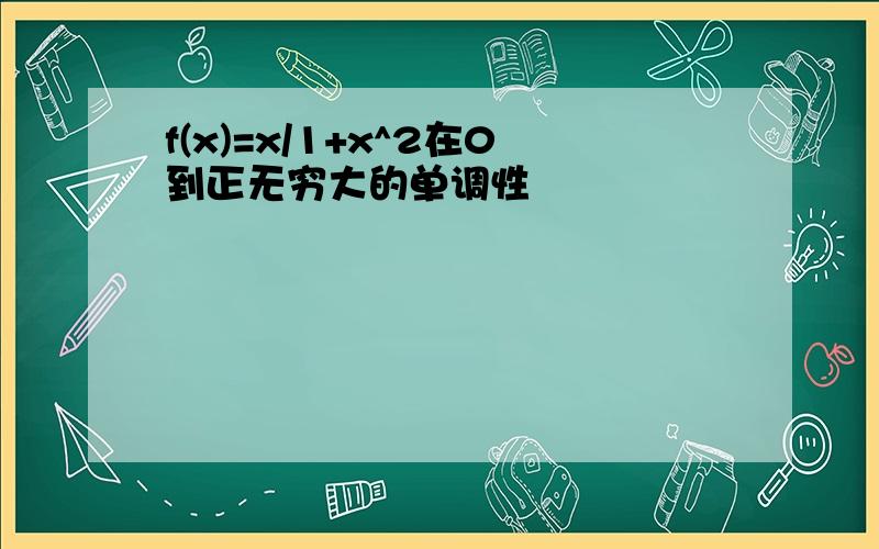 f(x)=x/1+x^2在0到正无穷大的单调性