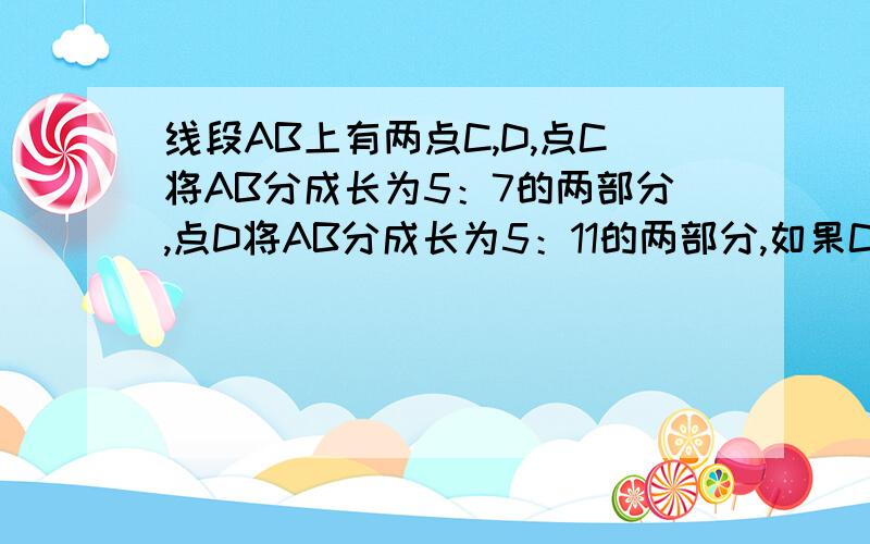 线段AB上有两点C,D,点C将AB分成长为5：7的两部分,点D将AB分成长为5：11的两部分,如果CD=15CM,求ABC长