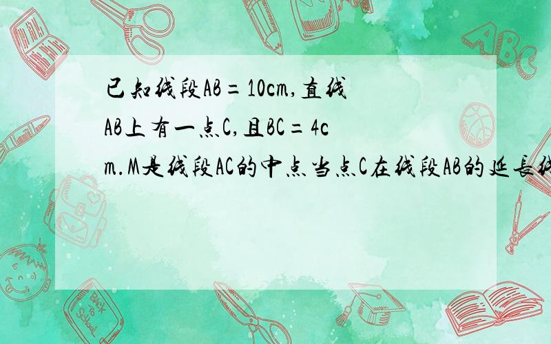 已知线段AB=10cm,直线AB上有一点C,且BC=4cm.M是线段AC的中点当点C在线段AB的延长线上时,求AM的长