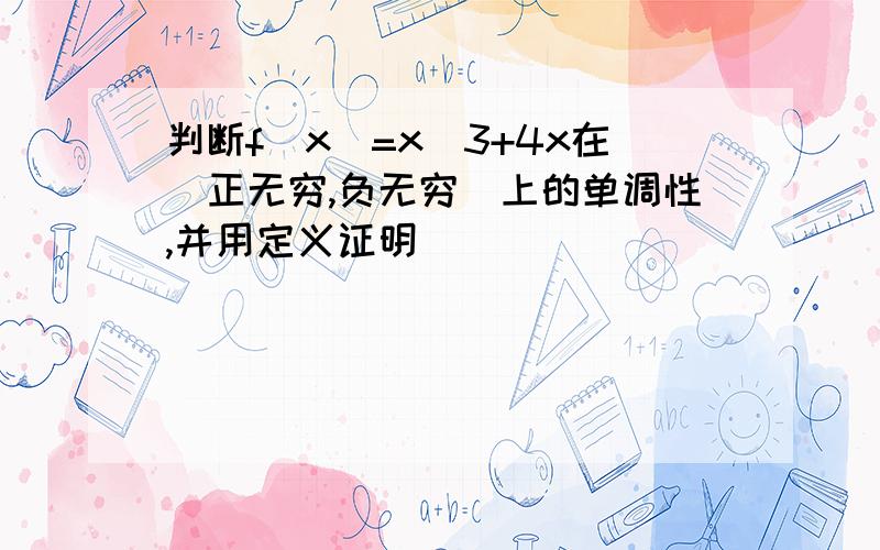 判断f(x)=x^3+4x在（正无穷,负无穷）上的单调性,并用定义证明