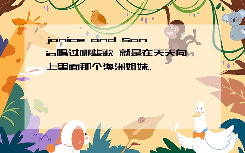 janice and sonia唱过哪些歌 就是在天天向上里面那个澳洲姐妹。