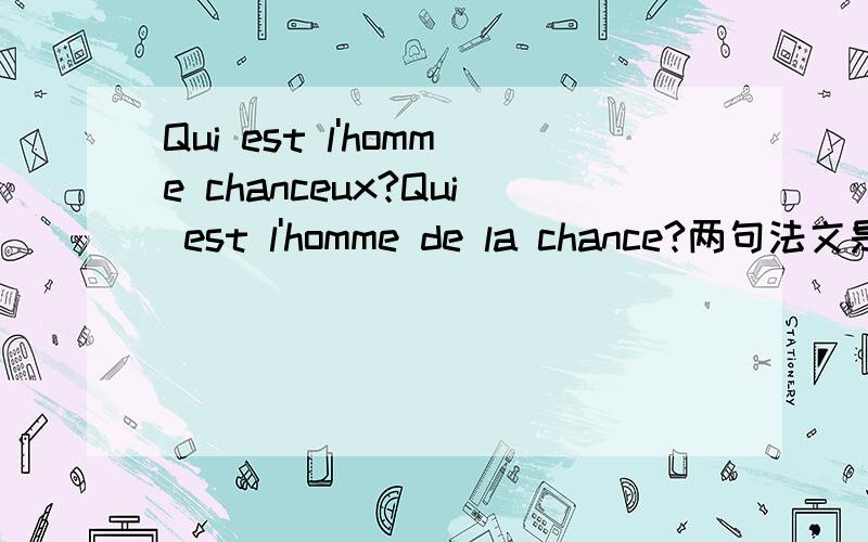 Qui est l'homme chanceux?Qui est l'homme de la chance?两句法文是否一个意思?