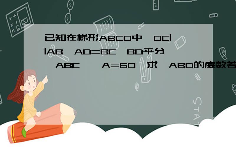 已知在梯形ABCD中,DC||AB,AD=BC,BD平分∠ABC,∠A=60°求∠ABD的度数若AD=2,求对角线BD的长