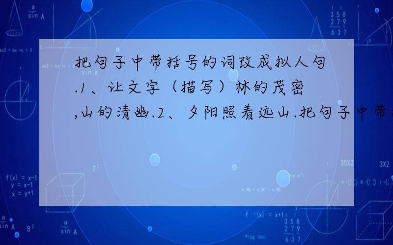 把句子中带括号的词改成拟人句.1、让文字（描写）林的茂密,山的清幽.2、夕阳照着远山.把句子中带括号的词改成拟人句。1、让文字（描写）林的茂密，山的清幽。2、夕阳（照）着远山。