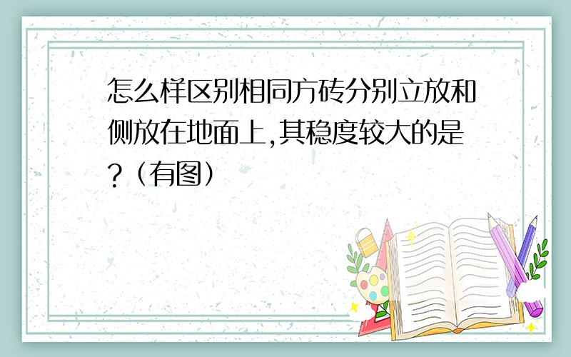 怎么样区别相同方砖分别立放和侧放在地面上,其稳度较大的是?（有图）