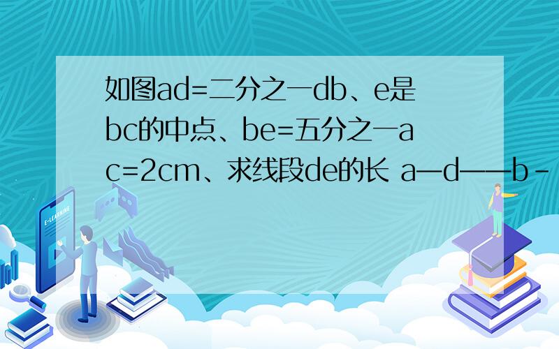 如图ad=二分之一db、e是bc的中点、be=五分之一ac=2cm、求线段de的长 a—d——b--e--c