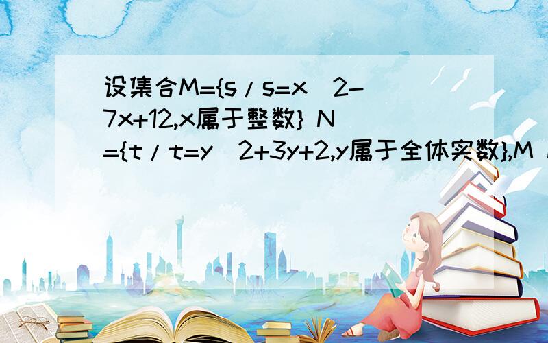 设集合M={s/s=x^2-7x+12,x属于整数} N={t/t=y^2+3y+2,y属于全体实数},M N 的关系是M=NM真包含于NN真包含于MM交N=N