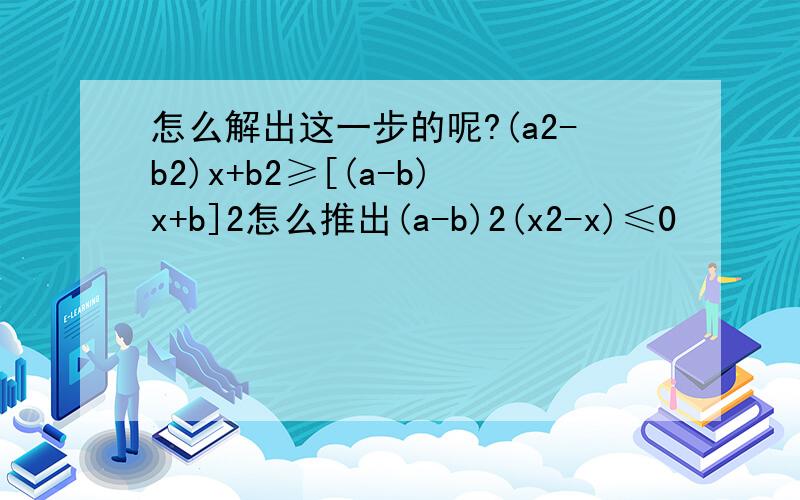 怎么解出这一步的呢?(a2-b2)x+b2≥[(a-b)x+b]2怎么推出(a-b)2(x2-x)≤0