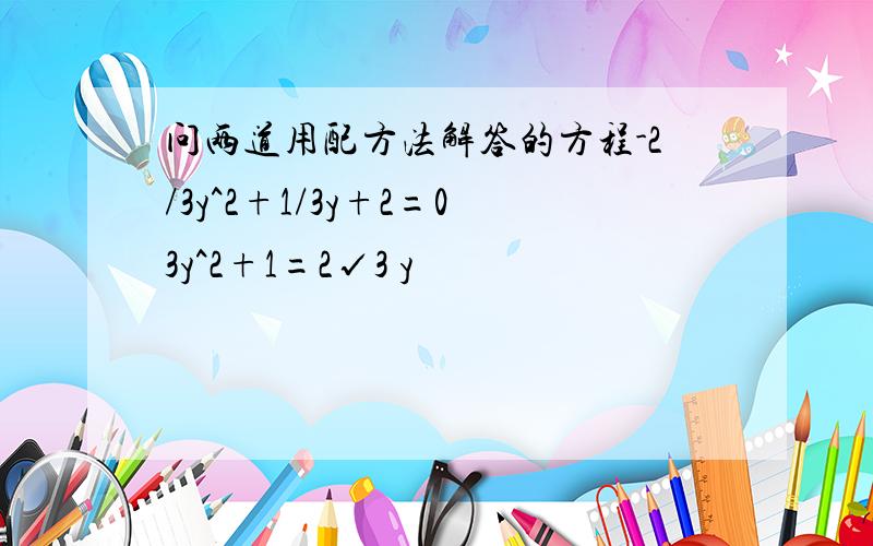 问两道用配方法解答的方程-2/3y^2+1/3y+2=03y^2+1=2√3 y